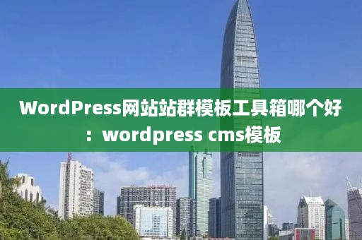 WordPress网站站群模板工具箱哪个好：wordpress cms模板