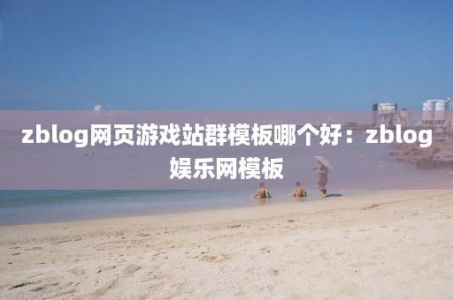 zblog网页游戏站群模板哪个好：zblog娱乐网模板